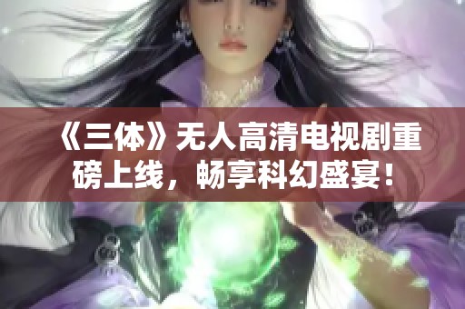 《三体》无人高清电视剧重磅上线，畅享科幻盛宴！