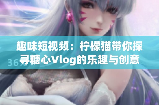 趣味短视频：柠檬猫带你探寻糖心Vlog的乐趣与创意