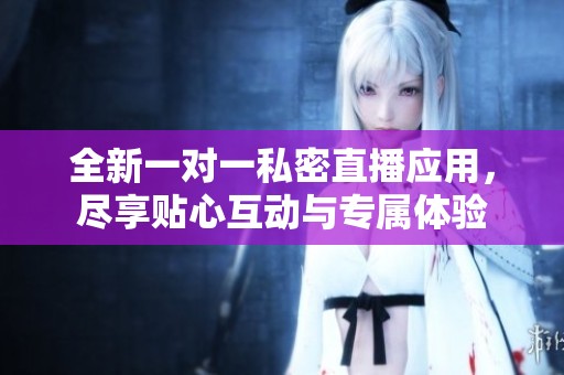 全新一对一私密直播应用，尽享贴心互动与专属体验