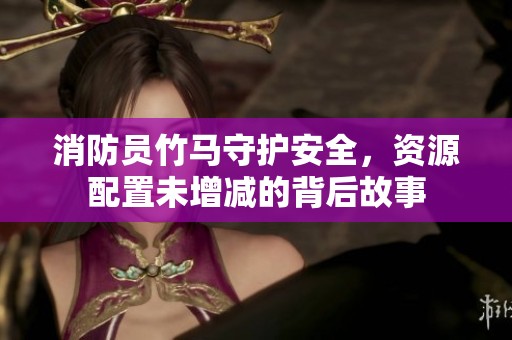 消防员竹马守护安全，资源配置未增减的背后故事