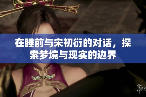 在睡前与宋初衍的对话，探索梦境与现实的边界