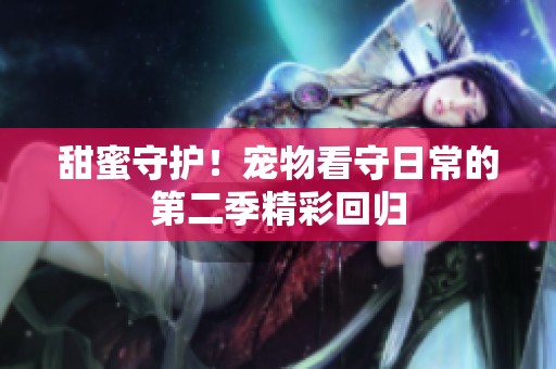 甜蜜守护！宠物看守日常的第二季精彩回归