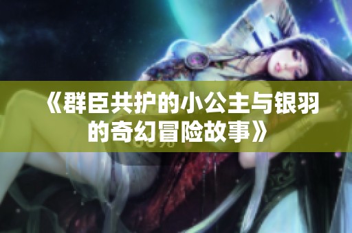 《群臣共护的小公主与银羽的奇幻冒险故事》
