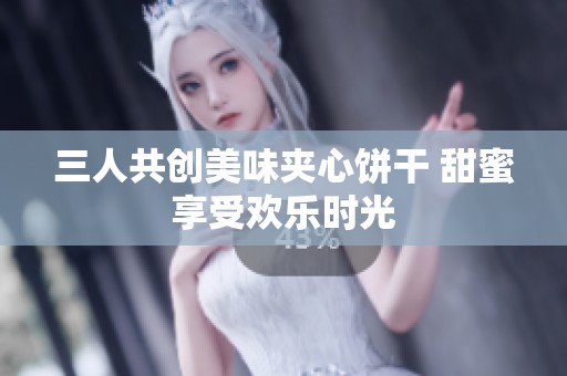三人共创美味夹心饼干 甜蜜享受欢乐时光