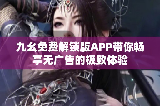 九幺免费解锁版APP带你畅享无广告的极致体验