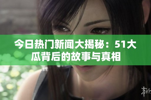 今日热门新闻大揭秘：51大瓜背后的故事与真相