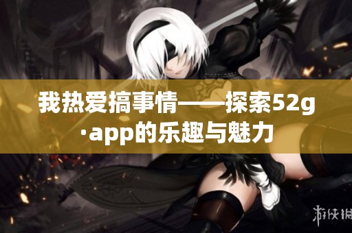 我热爱搞事情——探索52g·app的乐趣与魅力