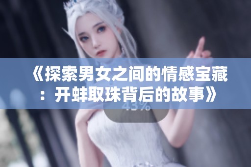 《探索男女之间的情感宝藏：开蚌取珠背后的故事》