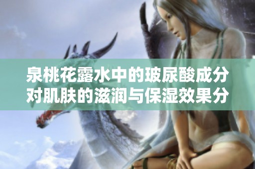 泉桃花露水中的玻尿酸成分对肌肤的滋润与保湿效果分析
