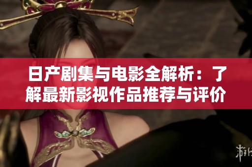 日产剧集与电影全解析：了解最新影视作品推荐与评价