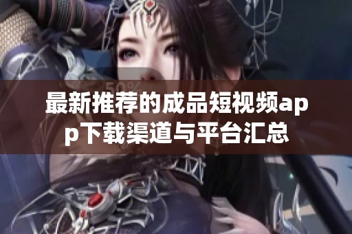 最新推荐的成品短视频app下载渠道与平台汇总