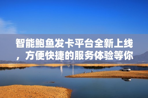 智能鲍鱼发卡平台全新上线，方便快捷的服务体验等你来试