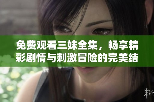免费观看三妹全集，畅享精彩剧情与刺激冒险的完美结合