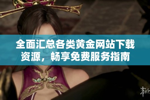 全面汇总各类黄金网站下载资源，畅享免费服务指南