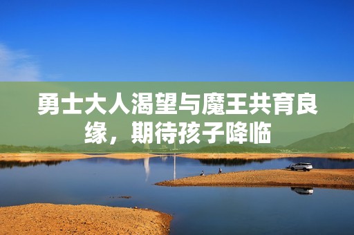 勇士大人渴望与魔王共育良缘，期待孩子降临