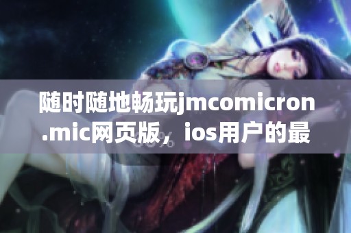 随时随地畅玩jmcomicron.mic网页版，ios用户的最佳选择