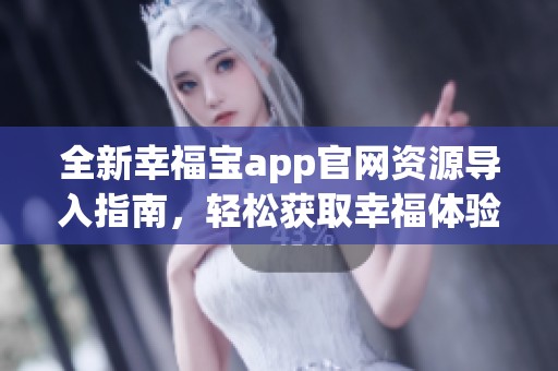 全新幸福宝app官网资源导入指南，轻松获取幸福体验