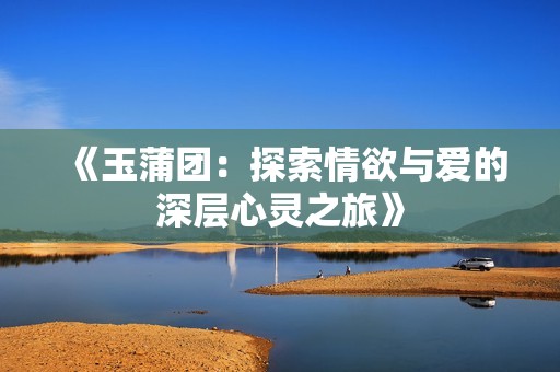 《玉蒲团：探索情欲与爱的深层心灵之旅》