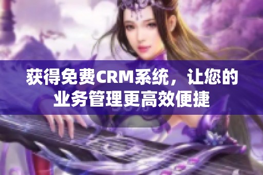 获得免费CRM系统，让您的业务管理更高效便捷