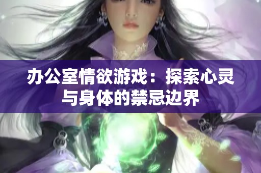 办公室情欲游戏：探索心灵与身体的禁忌边界