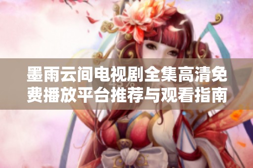 墨雨云间电视剧全集高清免费播放平台推荐与观看指南