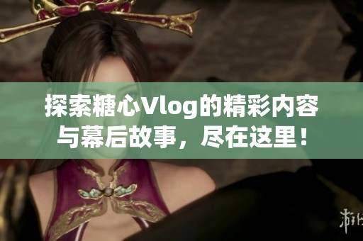 探索糖心Vlog的精彩内容与幕后故事，尽在这里！