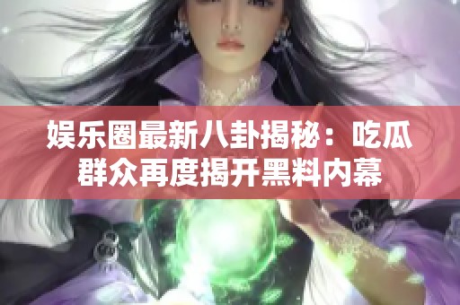 娱乐圈最新八卦揭秘：吃瓜群众再度揭开黑料内幕