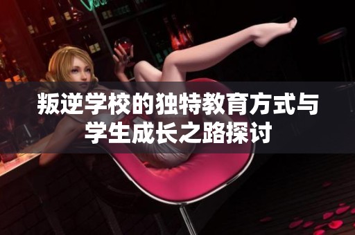 叛逆学校的独特教育方式与学生成长之路探讨