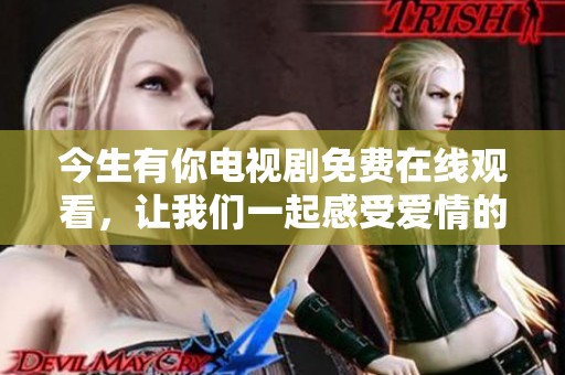 今生有你电视剧免费在线观看，让我们一起感受爱情的魅力