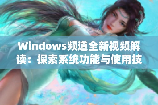 Windows频道全新视频解读：探索系统功能与使用技巧