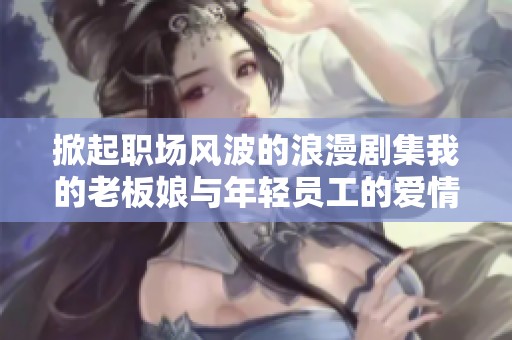 掀起职场风波的浪漫剧集我的老板娘与年轻员工的爱情故事