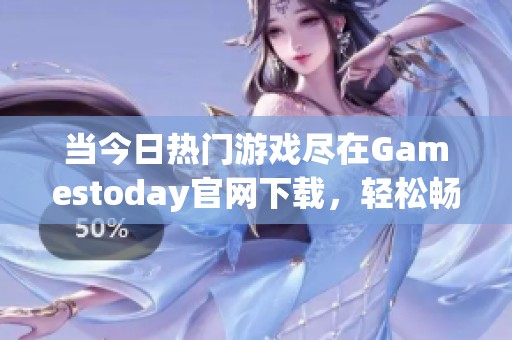 当今日热门游戏尽在Gamestoday官网下载，轻松畅玩新体验