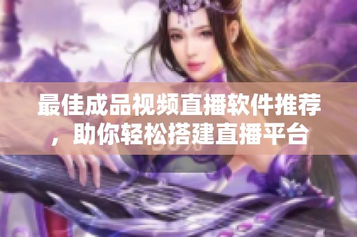最佳成品视频直播软件推荐，助你轻松搭建直播平台