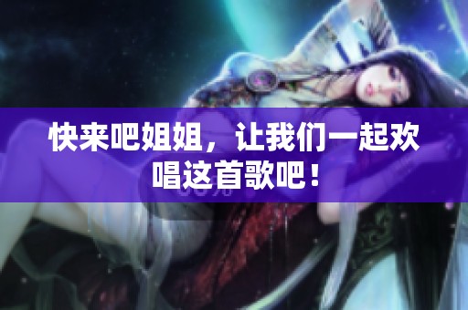快来吧姐姐，让我们一起欢唱这首歌吧！