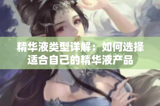 精华液类型详解：如何选择适合自己的精华液产品