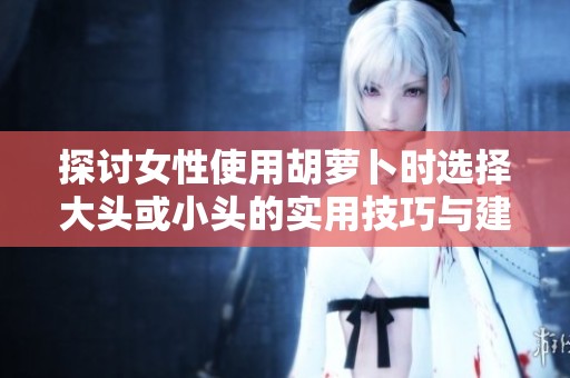 探讨女性使用胡萝卜时选择大头或小头的实用技巧与建议