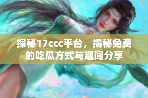 探秘17ccc平台，揭秘免费的吃瓜方式与趣闻分享