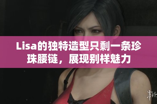 Lisa的独特造型只剩一条珍珠腰链，展现别样魅力