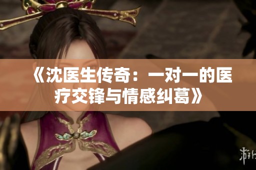 《沈医生传奇：一对一的医疗交锋与情感纠葛》