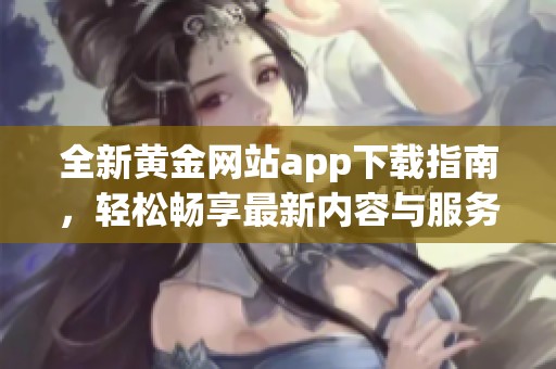 全新黄金网站app下载指南，轻松畅享最新内容与服务