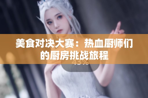 美食对决大赛：热血厨师们的厨房挑战旅程