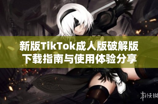 新版TikTok成人版破解版下载指南与使用体验分享