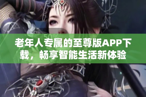 老年人专属的至尊版APP下载，畅享智能生活新体验