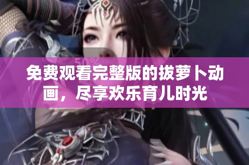 免费观看完整版的拔萝卜动画，尽享欢乐育儿时光