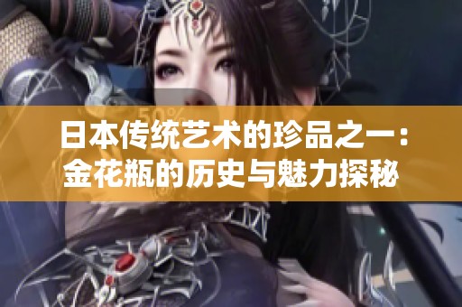 日本传统艺术的珍品之一：金花瓶的历史与魅力探秘