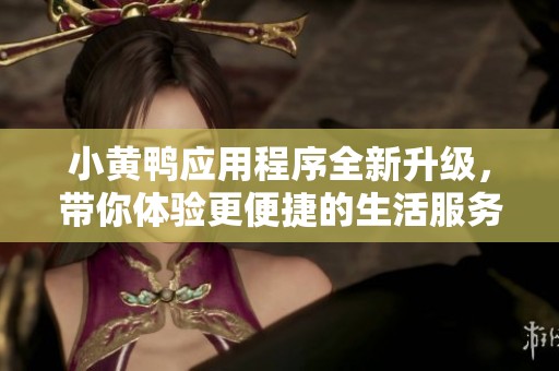 小黄鸭应用程序全新升级，带你体验更便捷的生活服务
