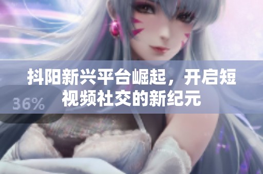 抖阳新兴平台崛起，开启短视频社交的新纪元