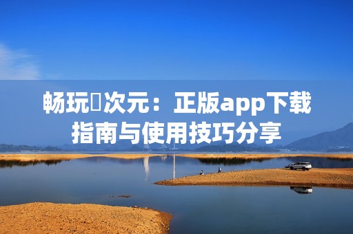 畅玩囧次元：正版app下载指南与使用技巧分享