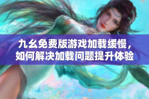 九幺免费版游戏加载缓慢，如何解决加载问题提升体验