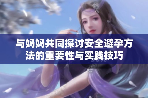 与妈妈共同探讨安全避孕方法的重要性与实践技巧